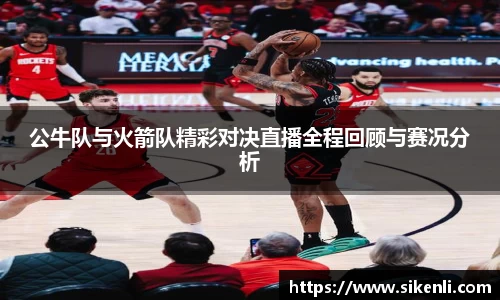 公牛队与火箭队精彩对决直播全程回顾与赛况分析